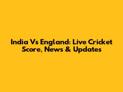 India Vs England: Live Cricket Score, News & Updates