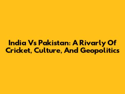India Vs Pakistan: A Rivarly Of Cricket, Culture, And Geopolitics