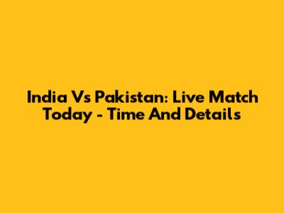 India Vs Pakistan: Live Match Today - Time And Details