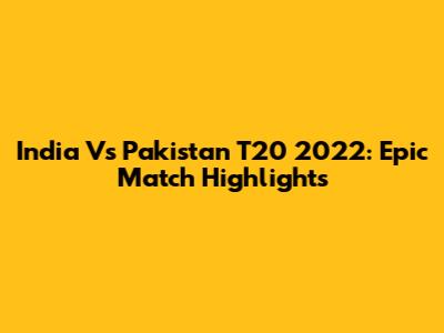 India Vs Pakistan T20 2022: Epic Match Highlights