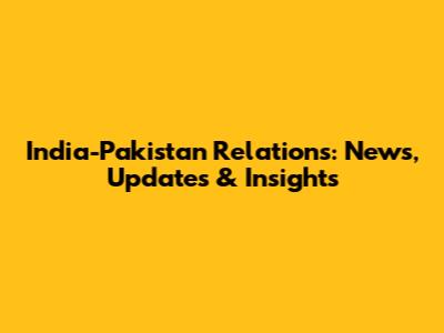India-Pakistan Relations: News, Updates & Insights