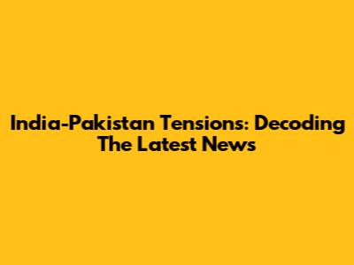 India-Pakistan Tensions: Decoding The Latest News