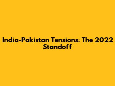India-Pakistan Tensions: The 2022 Standoff