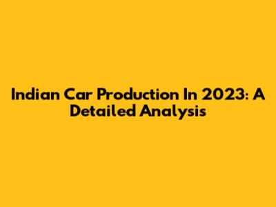 Indian Car Production In 2023: A Detailed Analysis