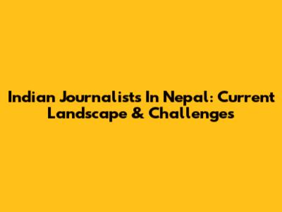 Indian Journalists In Nepal: Current Landscape & Challenges