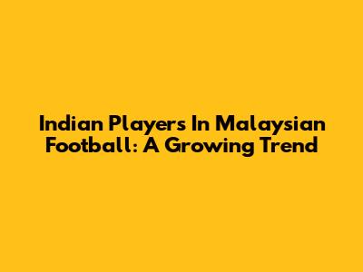 Indian Players In Malaysian Football: A Growing Trend