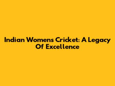 Indian Women's Cricket: A Legacy Of Excellence