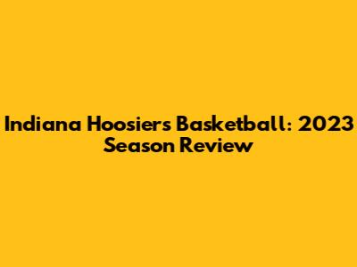 Indiana Hoosiers Basketball: 2023 Season Review
