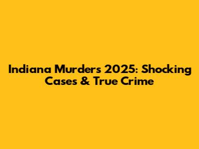Indiana Murders 2025: Shocking Cases & True Crime