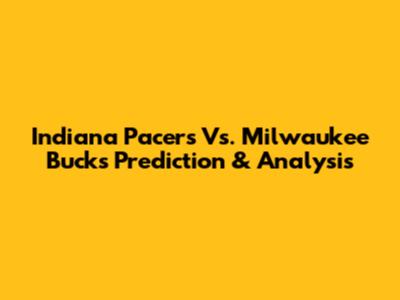 Indiana Pacers Vs. Milwaukee Bucks Prediction & Analysis