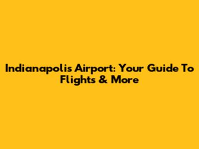 Indianapolis Airport: Your Guide To Flights & More