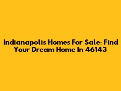 Indianapolis Homes For Sale: Find Your Dream Home In 46143