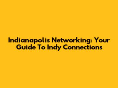Indianapolis Networking: Your Guide To Indy Connections