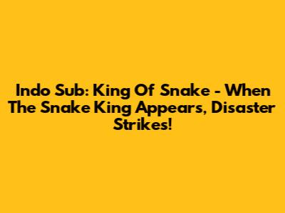 Indo Sub: King Of Snake - When The Snake King Appears, Disaster Strikes!