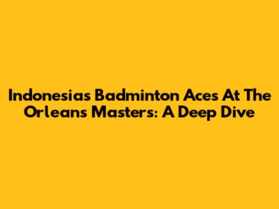 Indonesia's Badminton Aces At The Orleans Masters: A Deep Dive