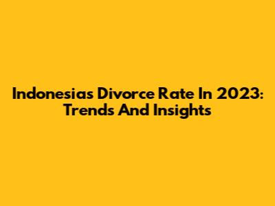 Indonesia's Divorce Rate In 2023: Trends And Insights