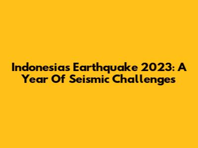 Indonesia's Earthquake 2023: A Year Of Seismic Challenges