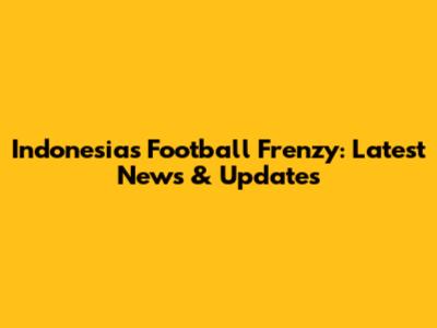 Indonesia's Football Frenzy: Latest News & Updates