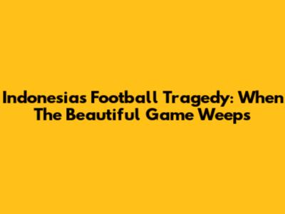 Indonesia's Football Tragedy: When The Beautiful Game Weeps