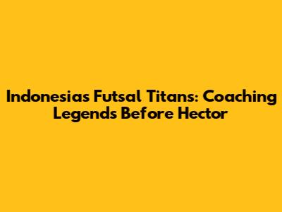 Indonesia's Futsal Titans: Coaching Legends Before Hector