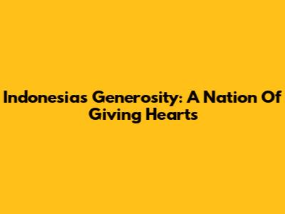 Indonesia's Generosity: A Nation Of Giving Hearts
