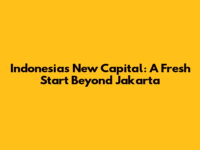 Indonesia's New Capital: A Fresh Start Beyond Jakarta