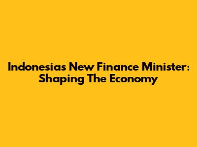 Indonesia's New Finance Minister: Shaping The Economy