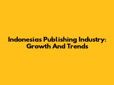 Indonesia's Publishing Industry: Growth And Trends