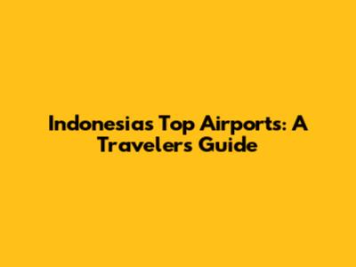 Indonesia's Top Airports: A Traveler's Guide