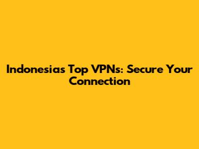 Indonesia's Top VPNs: Secure Your Connection