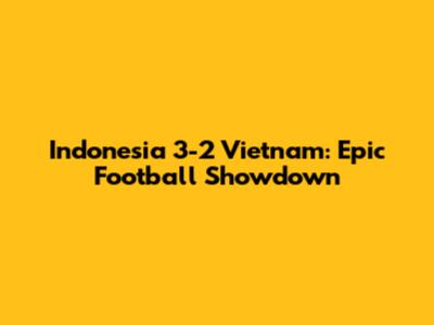 Indonesia 3-2 Vietnam: Epic Football Showdown