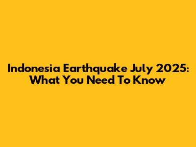 Indonesia Earthquake July 2025: What You Need To Know