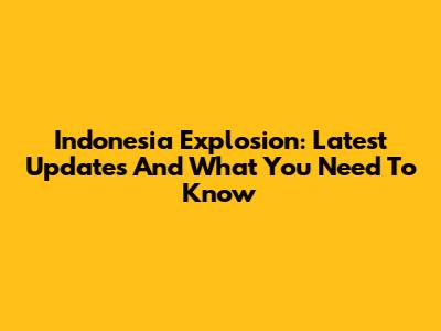 Indonesia Explosion: Latest Updates And What You Need To Know
