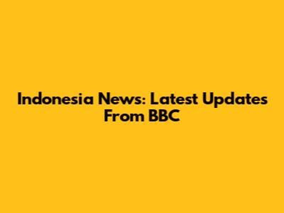 Indonesia News: Latest Updates From BBC