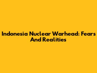 Indonesia Nuclear Warhead: Fears And Realities