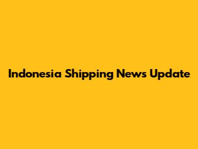 Indonesia Shipping News Update