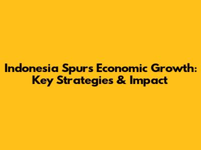 Indonesia Spurs Economic Growth: Key Strategies & Impact