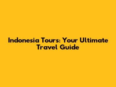 Indonesia Tours: Your Ultimate Travel Guide