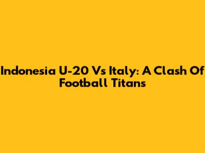 Indonesia U-20 Vs Italy: A Clash Of Football Titans