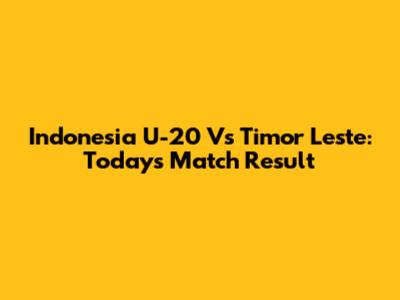 Indonesia U-20 Vs Timor Leste: Today's Match Result