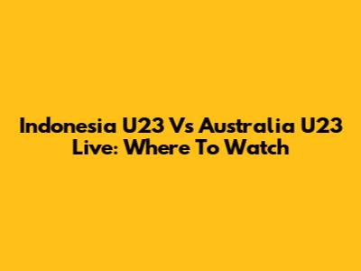 Indonesia U23 Vs Australia U23 Live: Where To Watch
