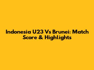 Indonesia U23 Vs Brunei: Match Score & Highlights