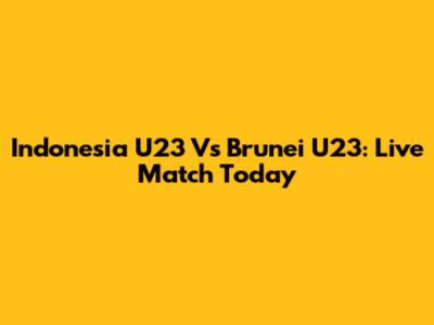 Indonesia U23 Vs Brunei U23: Live Match Today