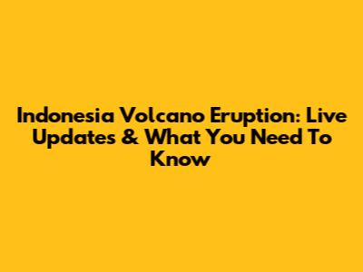 Indonesia Volcano Eruption: Live Updates & What You Need To Know