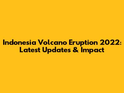 Indonesia Volcano Eruption 2022: Latest Updates & Impact