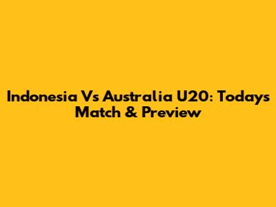 Indonesia Vs Australia U20: Today's Match & Preview