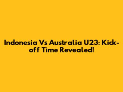 Indonesia Vs Australia U23: Kick-off Time Revealed!
