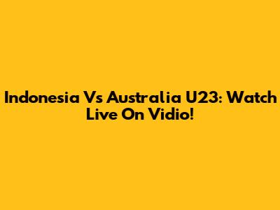 Indonesia Vs Australia U23: Watch Live On Vidio!