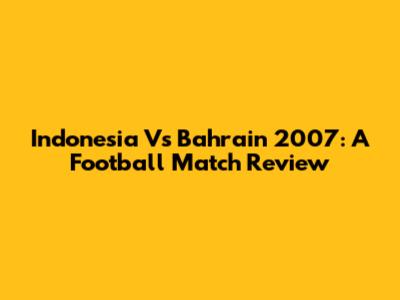Indonesia Vs Bahrain 2007: A Football Match Review