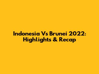 Indonesia Vs Brunei 2022: Highlights & Recap